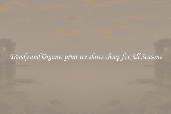 Trendy and Organic print tee shirts cheap for All Seasons