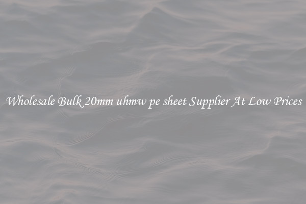 Wholesale Bulk 20mm uhmw pe sheet Supplier At Low Prices